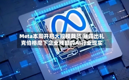 Meta本周开启大规模裁员 暴露出扎克伯格麾下企业残酷的AI行业现实