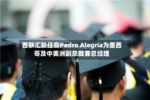 西联汇款任命Pedro Alegría为墨西哥及中美洲副总裁兼总经理