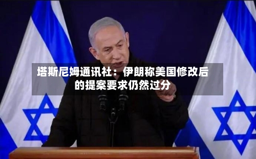 塔斯尼姆通讯社：伊朗称美国修改后的提案要求仍然过分