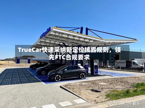 TrueCar快速采纳新定价披露规则，领先FTC合规要求