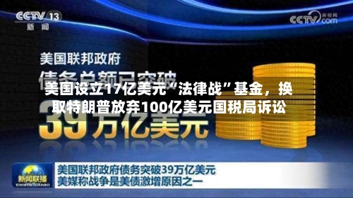 美国设立17亿美元“法律战”基金，换取特朗普放弃100亿美元国税局诉讼