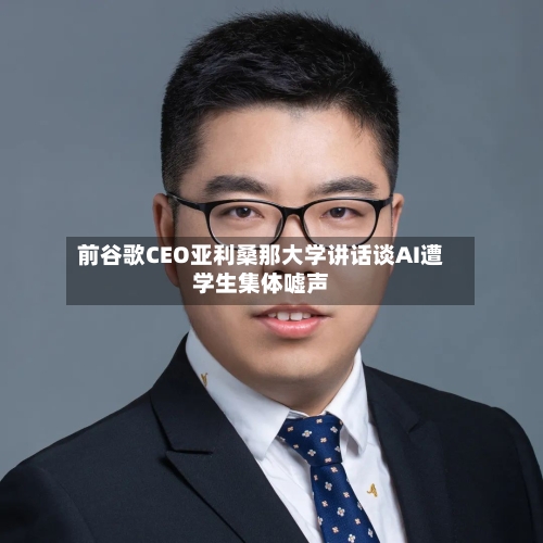 前谷歌CEO亚利桑那大学讲话谈AI遭学生集体嘘声