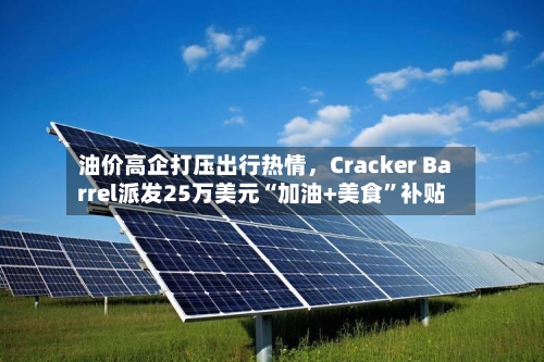 油价高企打压出行热情，Cracker Barrel派发25万美元“加油+美食”补贴