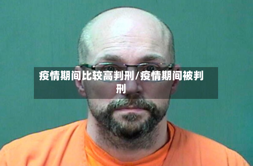 疫情期间比较高判刑/疫情期间被判刑
