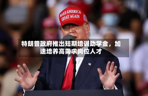 特朗普政府推出短期培训助学金，加速培养高需求岗位人才