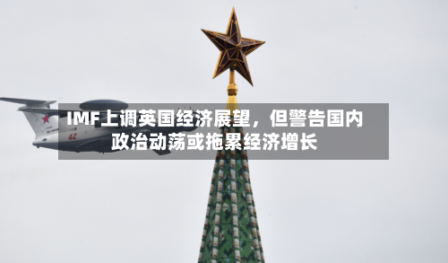 IMF上调英国经济展望，但警告国内政治动荡或拖累经济增长