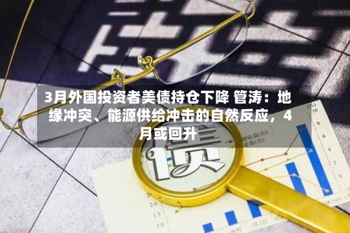 3月外国投资者美债持仓下降 管涛：地缘冲突、能源供给冲击的自然反应，4月或回升