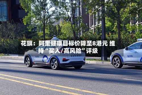 花旗：阿里健康目标价降至8港元 维持“买入/高风险”评级