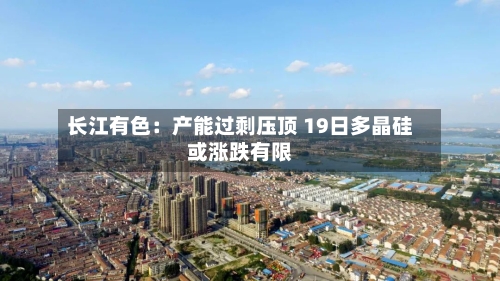 长江有色：产能过剩压顶 19日多晶硅或涨跌有限