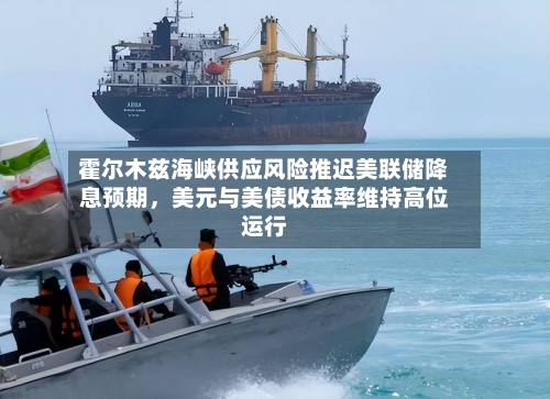 霍尔木兹海峡供应风险推迟美联储降息预期，美元与美债收益率维持高位运行
