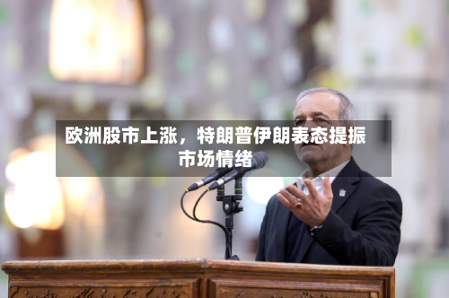 欧洲股市上涨，特朗普伊朗表态提振市场情绪