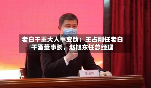 老白干重大人事变动：王占刚任老白干酒董事长，赵旭东任总经理
