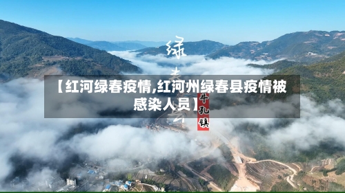 【红河绿春疫情,红河州绿春县疫情被感染人员】