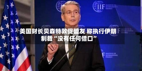 美国财长贝森特敦促盟友 称执行伊朗制裁“没有任何借口”