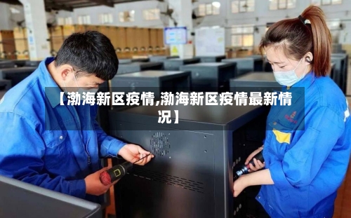 【渤海新区疫情,渤海新区疫情最新情况】