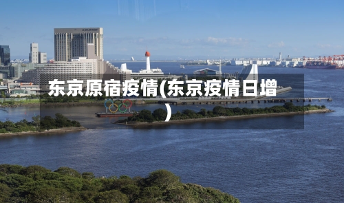 东京原宿疫情(东京疫情日增)