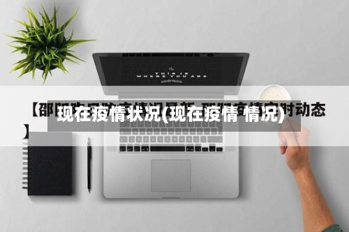 现在疫情状况(现在疫情 情况)
