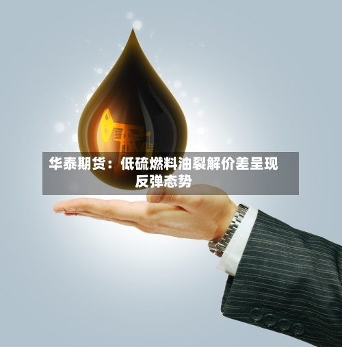 华泰期货：低硫燃料油裂解价差呈现反弹态势