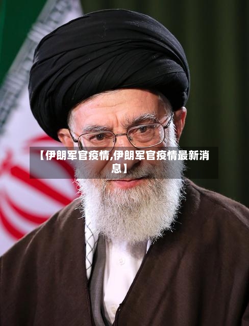 【伊朗军官疫情,伊朗军官疫情最新消息】