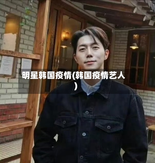 明星韩国疫情(韩国疫情艺人)