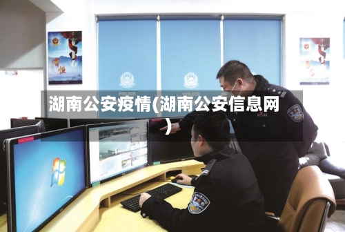 湖南公安疫情(湖南公安信息网)