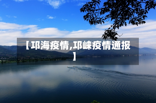 【邛海疫情,邛崃疫情通报】