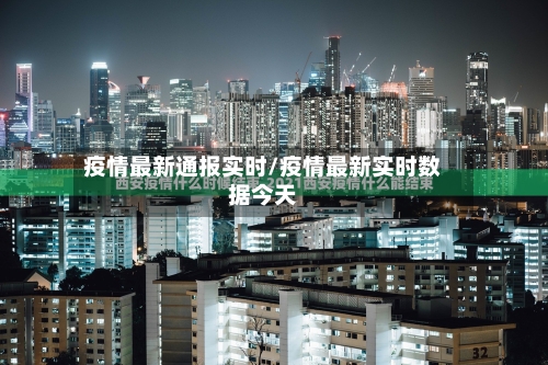 疫情最新通报实时/疫情最新实时数据今天