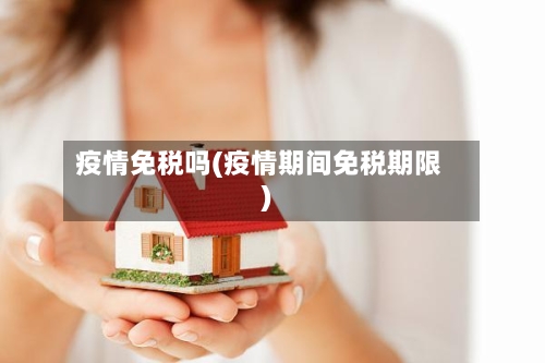 疫情免税吗(疫情期间免税期限)