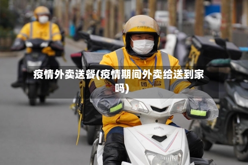 疫情外卖送餐(疫情期间外卖给送到家吗)
