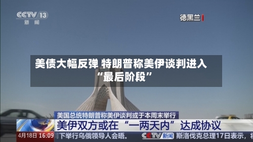 美债大幅反弹 特朗普称美伊谈判进入“最后阶段”