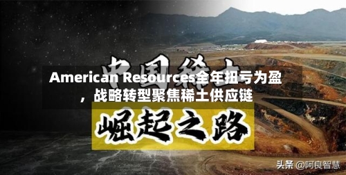 American Resources全年扭亏为盈，战略转型聚焦稀土供应链