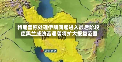 特朗普称处理伊朗问题进入最后阶段 德黑兰威胁若遇袭将扩大报复范围