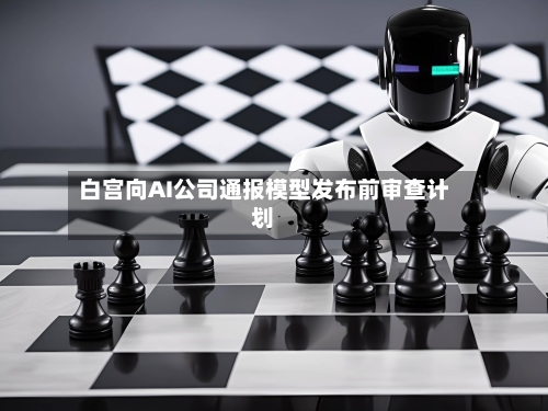 白宫向AI公司通报模型发布前审查计划