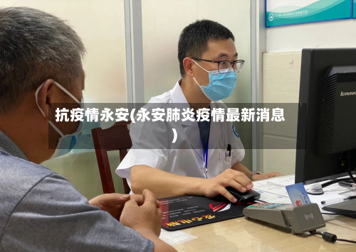 抗疫情永安(永安肺炎疫情最新消息)