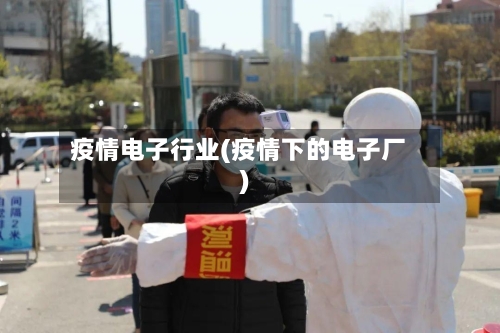 疫情电子行业(疫情下的电子厂)