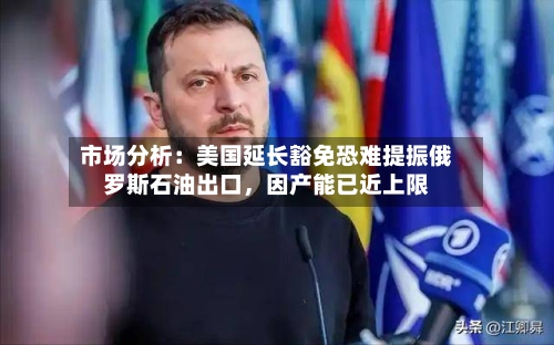 市场分析：美国延长豁免恐难提振俄罗斯石油出口，因产能已近上限