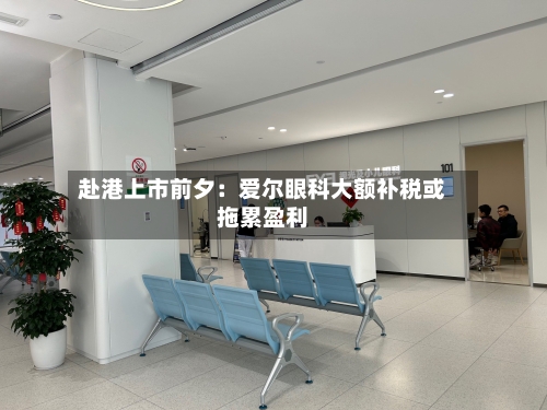 赴港上市前夕：爱尔眼科大额补税或拖累盈利