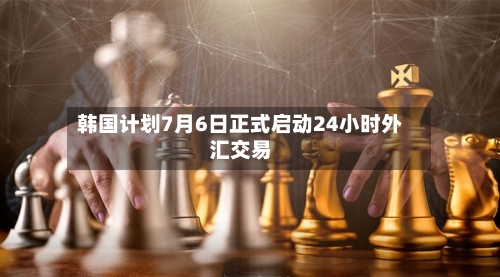 韩国计划7月6日正式启动24小时外汇交易