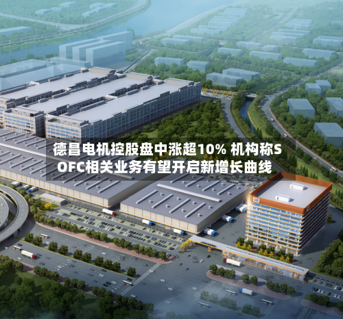 德昌电机控股盘中涨超10% 机构称SOFC相关业务有望开启新增长曲线