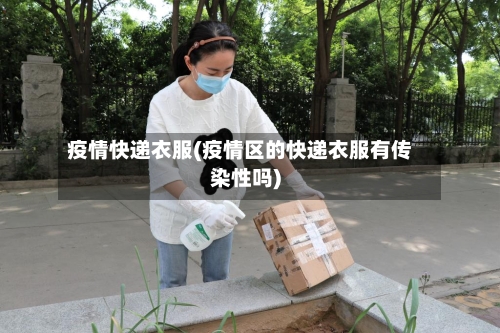 疫情快递衣服(疫情区的快递衣服有传染性吗)
