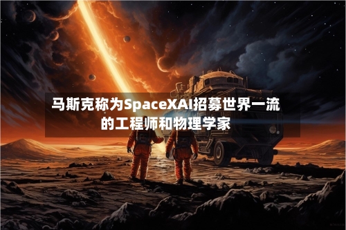 马斯克称为SpaceXAI招募世界一流的工程师和物理学家