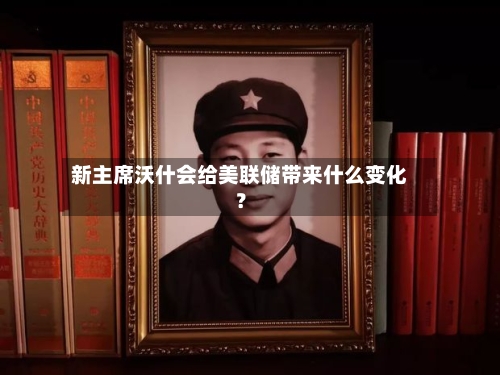新主席沃什会给美联储带来什么变化？