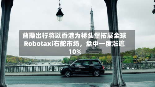 曹操出行将以香港为桥头堡拓展全球Robotaxi右舵市场，盘中一度涨逾10%