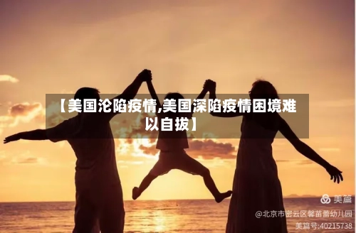 【美国沦陷疫情,美国深陷疫情困境难以自拔】