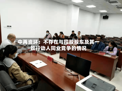 中再资环：不存在与控股股东及其一致行动人同业竞争的情况