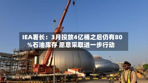 IEA署长：3月投放4亿桶之后仍有80%石油库存 愿意采取进一步行动