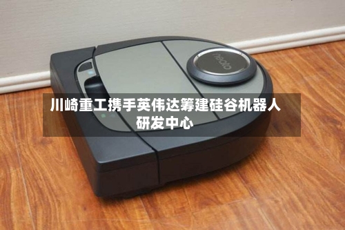 川崎重工携手英伟达筹建硅谷机器人研发中心