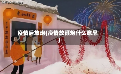 疫情后放炮(疫情放鞭炮什么意思)