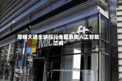 摩根大通全球投行全面落地人工智能工具