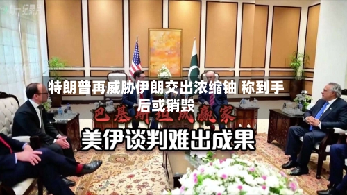 特朗普再威胁伊朗交出浓缩铀 称到手后或销毁
